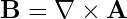 \mathbf{B} = \nabla \times \mathbf{A}